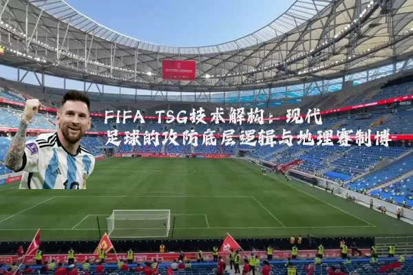 FIFA TSG技术解构:现代足球的攻防底层逻辑与地理赛制博弈
