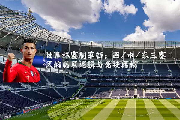 世界杯赛制革新：西/中/东三赛区的底层逻辑与竞技真相