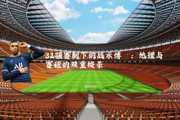 32强赛制下的战术博弈:地理与赛程的双重绞杀