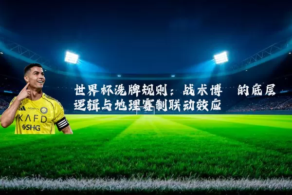 世界杯洗牌规则:战术博弈的底层逻辑与地理赛制联动效应