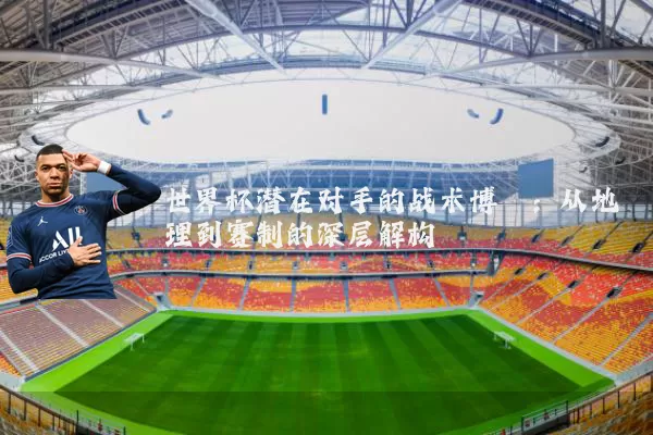 世界杯潜在对手的战术博弈：从地理到赛制的深层解构