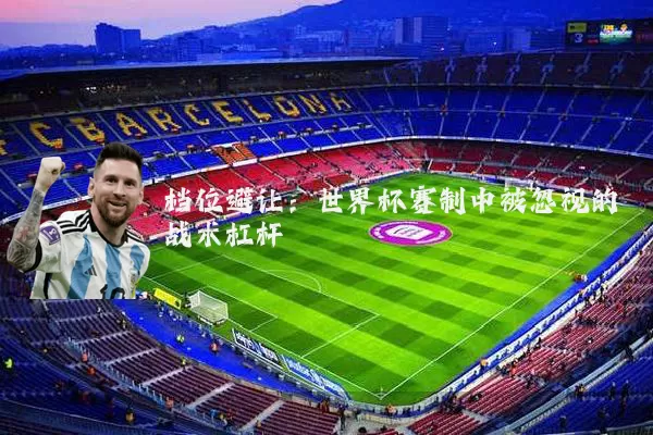 档位避让:世界杯赛制中被忽视的战术杠杆