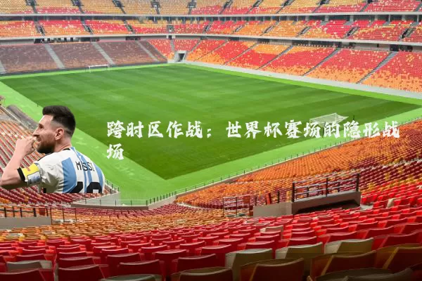 跨时区作战:世界杯赛场的隐形战场