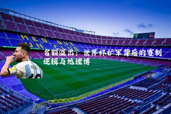 名额溢出:世界杯扩军背后的赛制逻辑与地理博弈