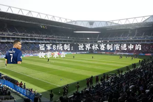 冠军8场制:世界杯赛制演进中的效率革命