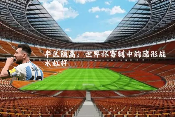 半区隔离:世界杯赛制中的隐形战术杠杆