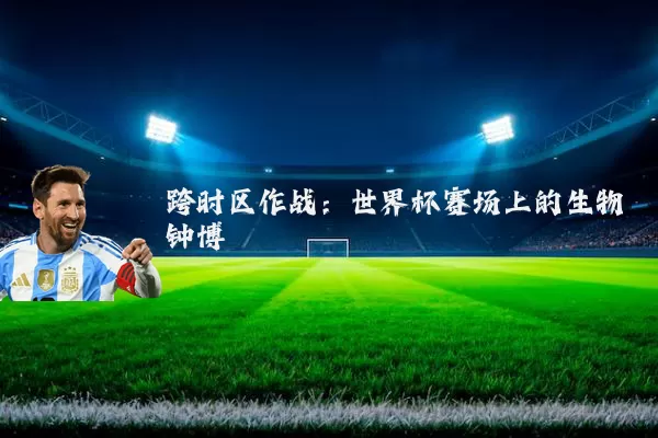 跨时区作战：世界杯赛场上的生物钟博弈