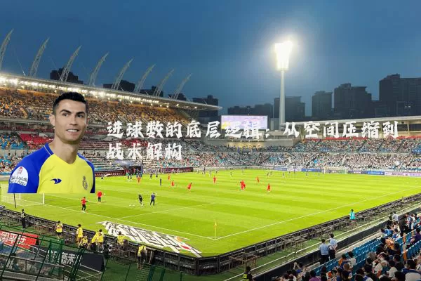 进球数的底层逻辑:从空间压缩到战术解构