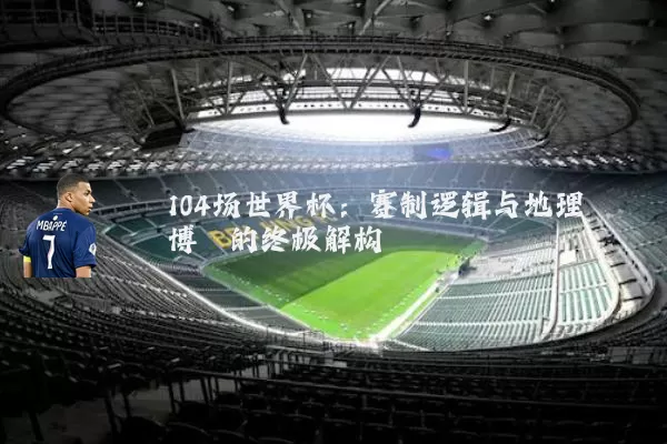104场世界杯:赛制逻辑与地理博弈的终极解构