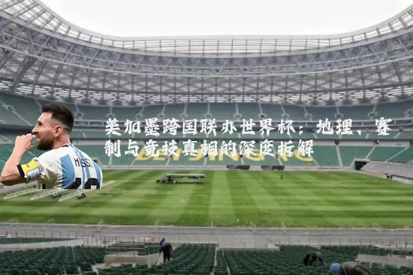美加墨跨国联办世界杯:地理、赛制与竞技真相的深度拆解