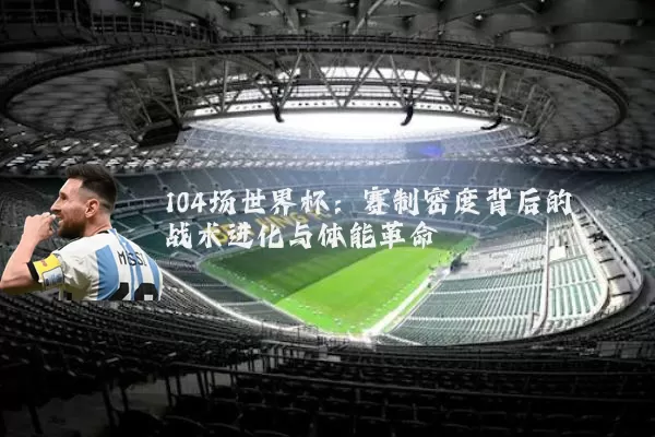 104场世界杯：赛制密度背后的战术进化与体能革命