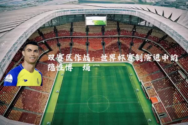 双赛区作战:世界杯赛制演进中的隐性博弈场
